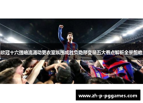 欧冠十六强暗流涌动更衣室氛围成胜负隐形变量五大看点解析全景前瞻