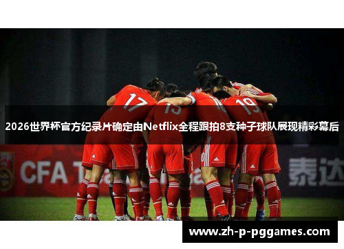 2026世界杯官方纪录片确定由Netflix全程跟拍8支种子球队展现精彩幕后 2026世界杯官方纪录片确定由Netflix全程跟拍8支种子球队展现精彩幕后