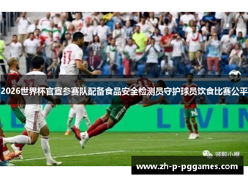2026世界杯官宣参赛队配备食品安全检测员守护球员饮食比赛公平 2026世界杯官宣参赛队配备食品安全检测员守护球员饮食比赛公平