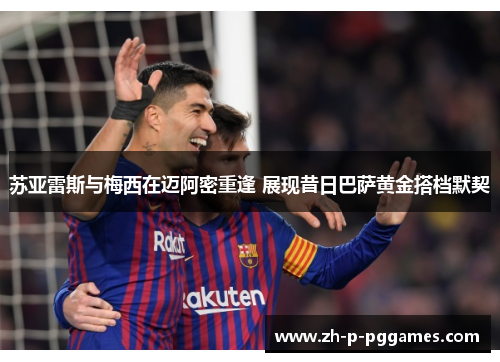 苏亚雷斯与梅西在迈阿密重逢 展现昔日巴萨黄金搭档默契