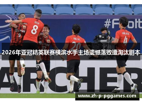2026年亚冠精英联赛横滨水手主场遗憾落败遭淘汰剧本 2026年亚冠精英联赛横滨水手主场遗憾落败遭淘汰剧本