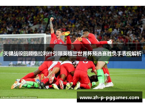 关键战役回顾格拉利什引领英格兰世界杯预选赛胜负手表现解析 关键战役回顾格拉利什引领英格兰世界杯预选赛胜负手表现解析