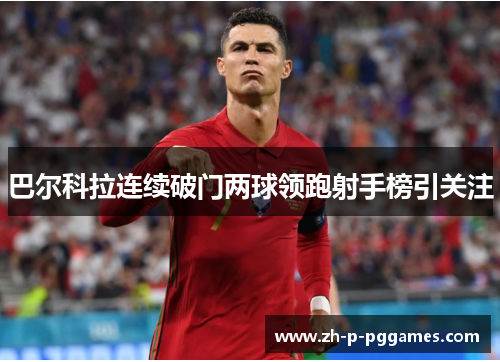 巴尔科拉连续破门两球领跑射手榜引关注