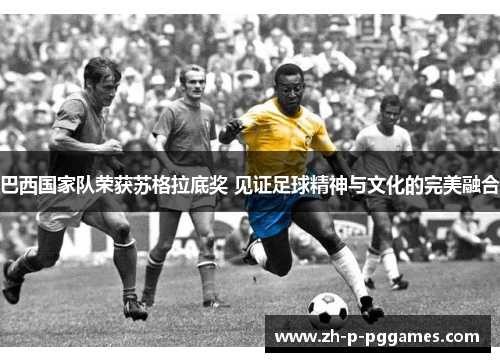 巴西国家队荣获苏格拉底奖 见证足球精神与文化的完美融合 巴西国家队荣获苏格拉底奖 见证足球精神与文化的完美融合