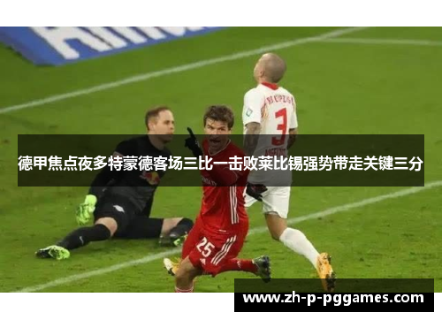 德甲焦点夜多特蒙德客场三比一击败莱比锡强势带走关键三分 德甲焦点夜多特蒙德客场三比一击败莱比锡强势带走关键三分