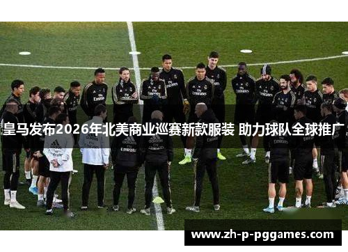 皇马发布2026年北美商业巡赛新款服装 助力球队全球推广