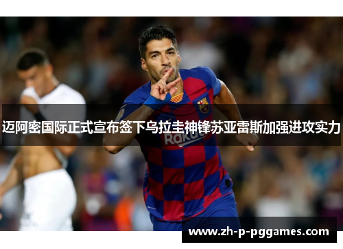 迈阿密国际正式宣布签下乌拉圭神锋苏亚雷斯加强进攻实力