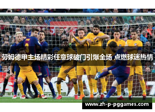劳姆德甲主场精彩任意球破门引爆全场 点燃球迷热情
