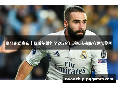 皇马正式宣布卡瓦哈尔续约至2026年 球队未来阵容更加稳固
