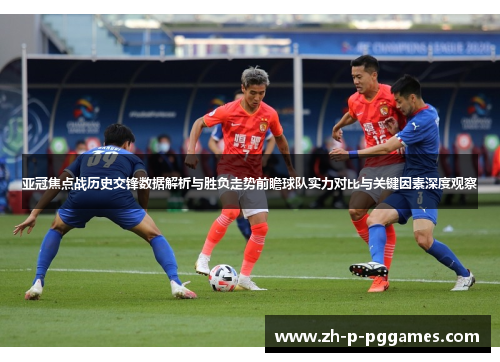 亚冠焦点战历史交锋数据解析与胜负走势前瞻球队实力对比与关键因素深度观察 亚冠焦点战历史交锋数据解析与胜负走势前瞻球队实力对比与关键因素深度观察