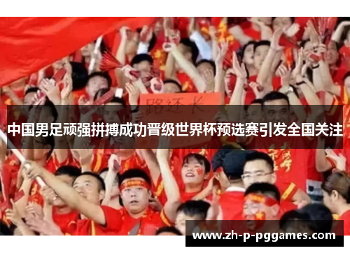 中国男足顽强拼搏成功晋级世界杯预选赛引发全国关注 中国男足顽强拼搏成功晋级世界杯预选赛引发全国关注