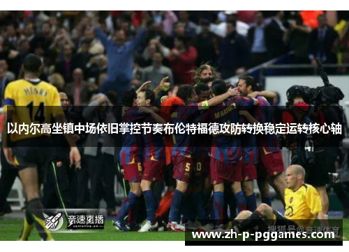以内尔高坐镇中场依旧掌控节奏布伦特福德攻防转换稳定运转核心轴 以内尔高坐镇中场依旧掌控节奏布伦特福德攻防转换稳定运转核心轴
