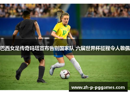 巴西女足传奇玛塔宣布告别国家队 六届世界杯征程令人敬佩 巴西女足传奇玛塔宣布告别国家队 六届世界杯征程令人敬佩