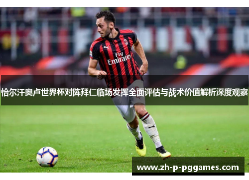 恰尔汗奥卢世界杯对阵拜仁临场发挥全面评估与战术价值解析深度观察