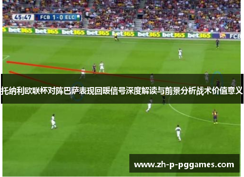 托纳利欧联杯对阵巴萨表现回暖信号深度解读与前景分析战术价值意义 托纳利欧联杯对阵巴萨表现回暖信号深度解读与前景分析战术价值意义