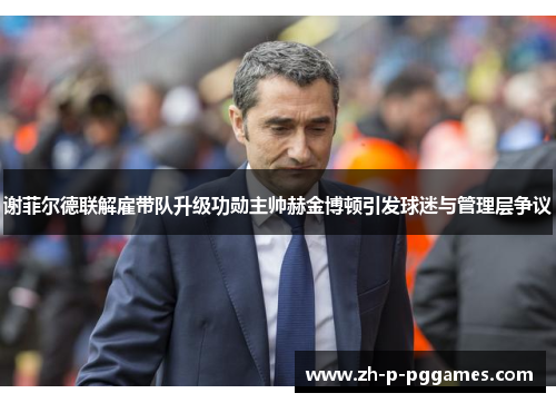 谢菲尔德联解雇带队升级功勋主帅赫金博顿引发球迷与管理层争议 谢菲尔德联解雇带队升级功勋主帅赫金博顿引发球迷与管理层争议