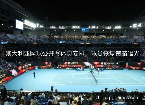 澳大利亚网球公开赛休息安排,球员恢复策略曝光 澳大利亚网球公开赛休息安排,球员恢复策略曝光