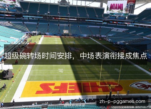 超级碗转场时间安排,中场表演衔接成焦点 超级碗转场时间安排,中场表演衔接成焦点