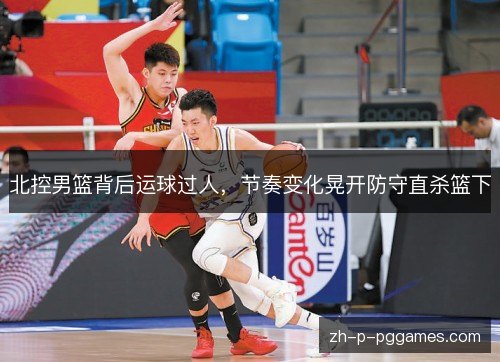 北控男篮背后运球过人，节奏变化晃开防守直杀篮下